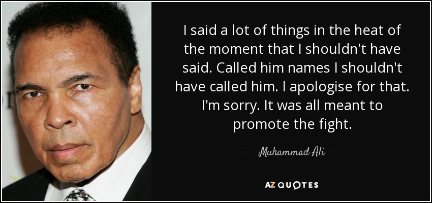 I said a lot of things in the heat of the moment that I shouldn't have said. Called him names I shouldn't have called him. I apologise for that. I'm sorry. It was all meant to promote the fight. - Muhammad Ali