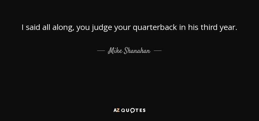 I said all along, you judge your quarterback in his third year. - Mike Shanahan
