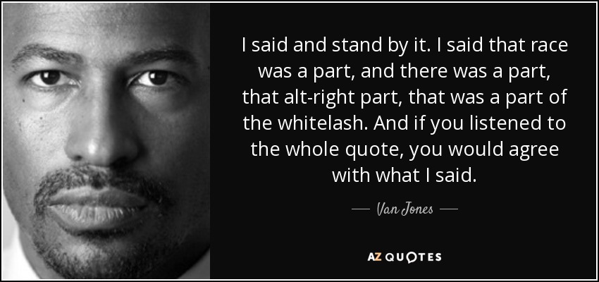 I said and stand by it. I said that race was a part, and there was a part, that alt-right part, that was a part of the whitelash. And if you listened to the whole quote, you would agree with what I said. - Van Jones