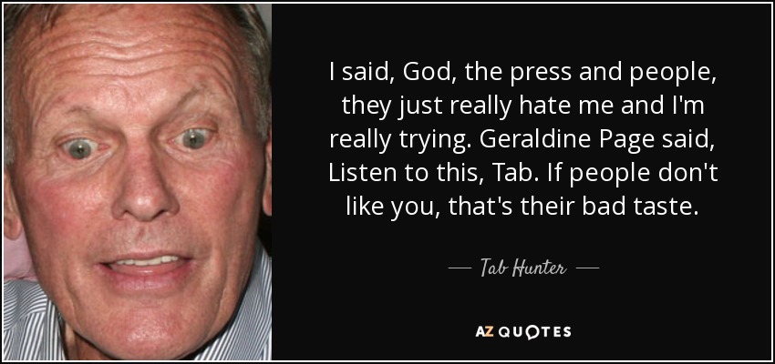 I said, God, the press and people, they just really hate me and I'm really trying. Geraldine Page said, Listen to this, Tab. If people don't like you, that's their bad taste. - Tab Hunter