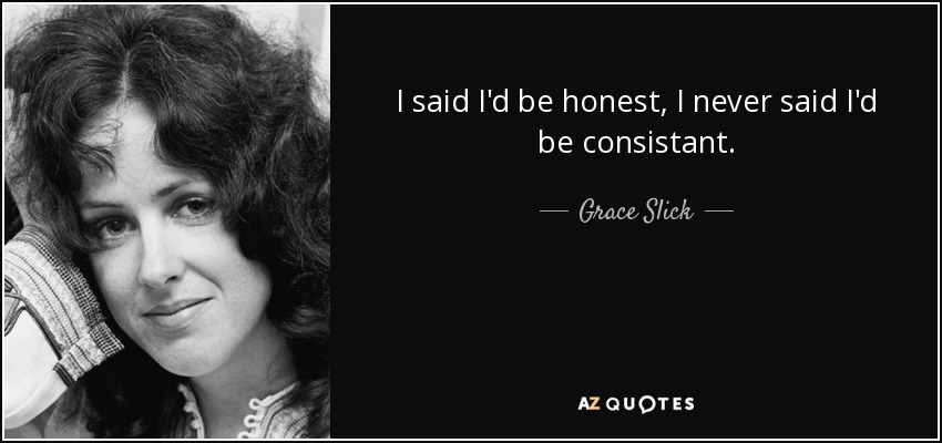 I said I'd be honest, I never said I'd be consistant. - Grace Slick
