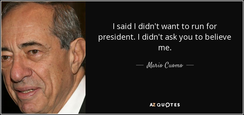 I said I didn't want to run for president. I didn't ask you to believe me. - Mario Cuomo
