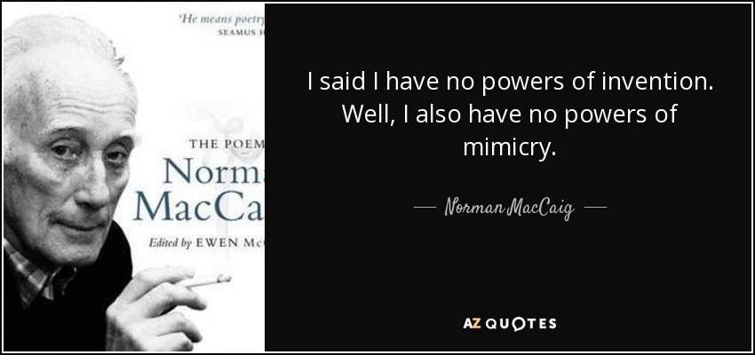 I said I have no powers of invention. Well, I also have no powers of mimicry. - Norman MacCaig