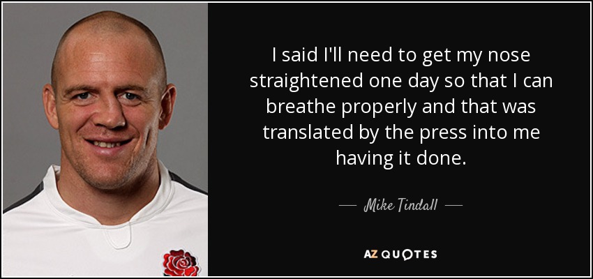 I said I'll need to get my nose straightened one day so that I can breathe properly and that was translated by the press into me having it done. - Mike Tindall