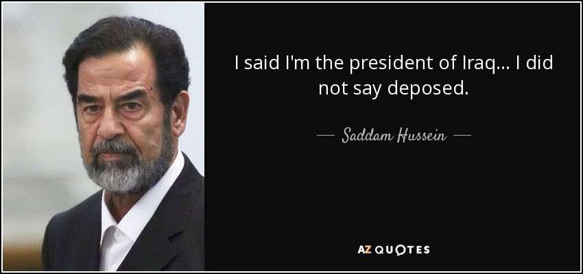 I said I'm the president of Iraq... I did not say deposed. - Saddam Hussein
