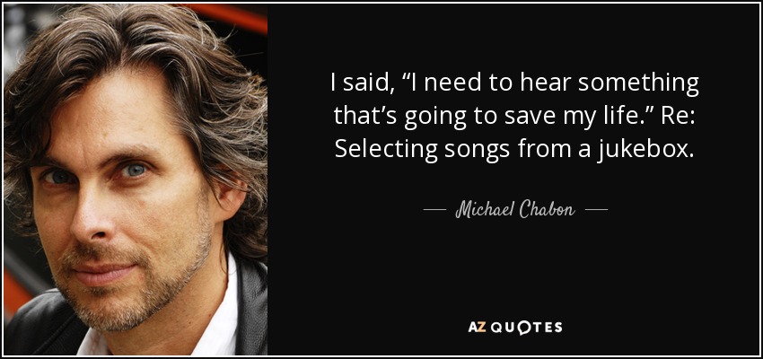 I said, “I need to hear something that’s going to save my life.” Re: Selecting songs from a jukebox. - Michael Chabon