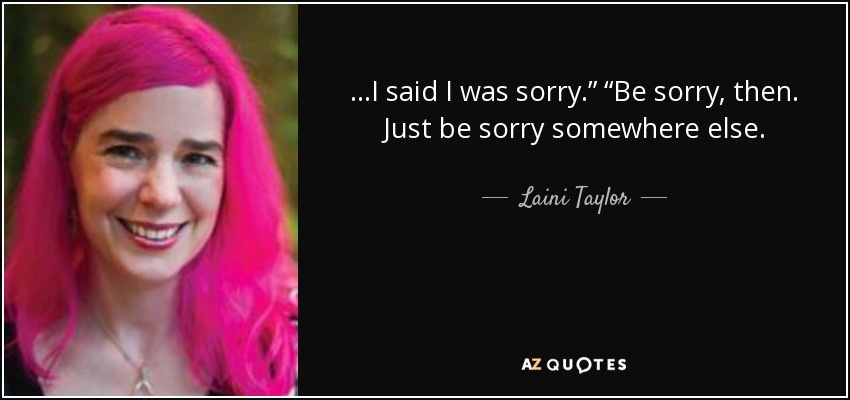 ...I said I was sorry.” “Be sorry, then. Just be sorry somewhere else. - Laini Taylor