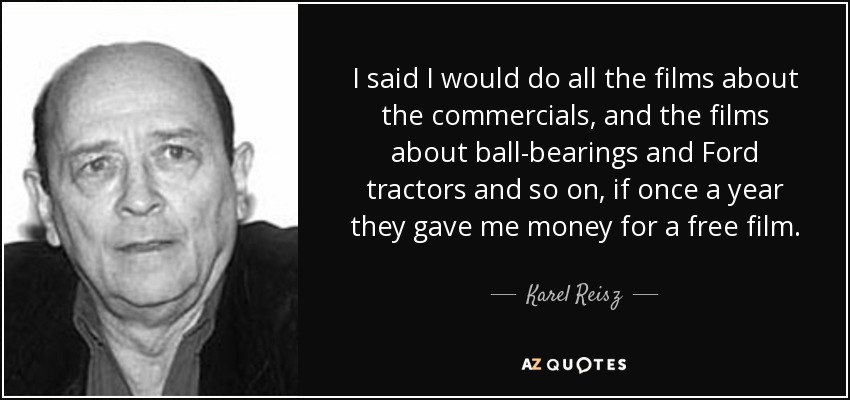 I said I would do all the films about the commercials, and the films about ball-bearings and Ford tractors and so on, if once a year they gave me money for a free film. - Karel Reisz