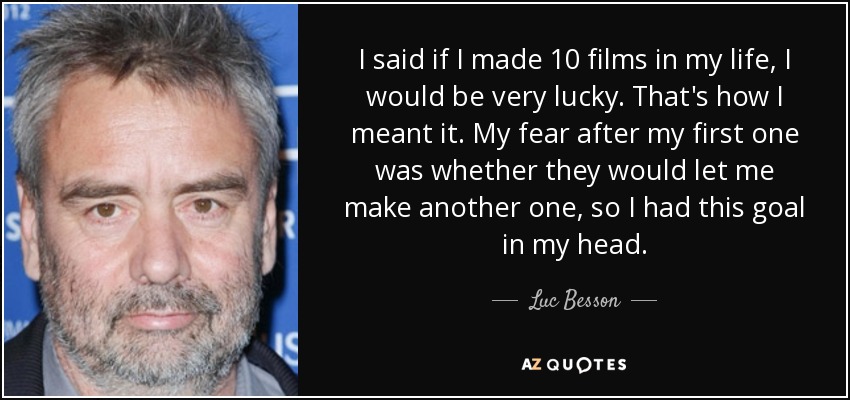 I said if I made 10 films in my life, I would be very lucky. That's how I meant it. My fear after my first one was whether they would let me make another one, so I had this goal in my head. - Luc Besson