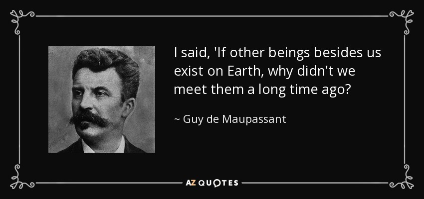 I said, 'If other beings besides us exist on Earth, why didn't we meet them a long time ago? - Guy de Maupassant