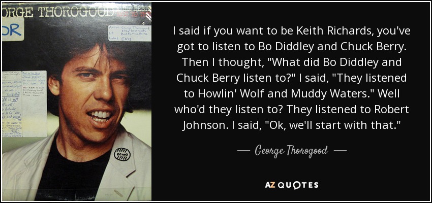 I said if you want to be Keith Richards, you've got to listen to Bo Diddley and Chuck Berry. Then I thought, 