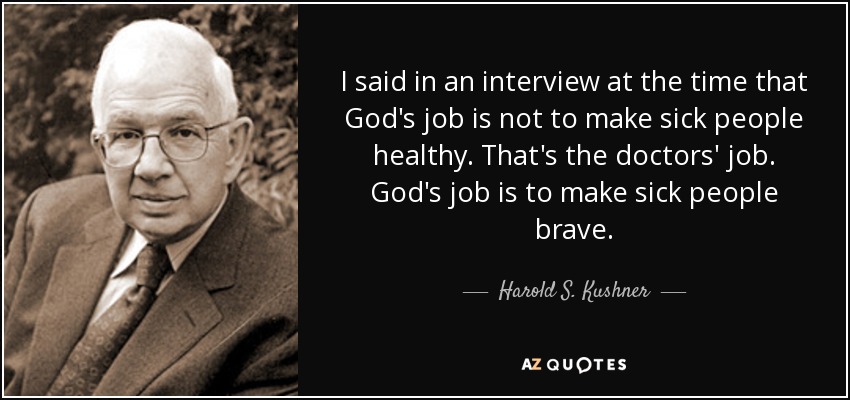 I said in an interview at the time that God's job is not to make sick people healthy. That's the doctors' job. God's job is to make sick people brave. - Harold S. Kushner