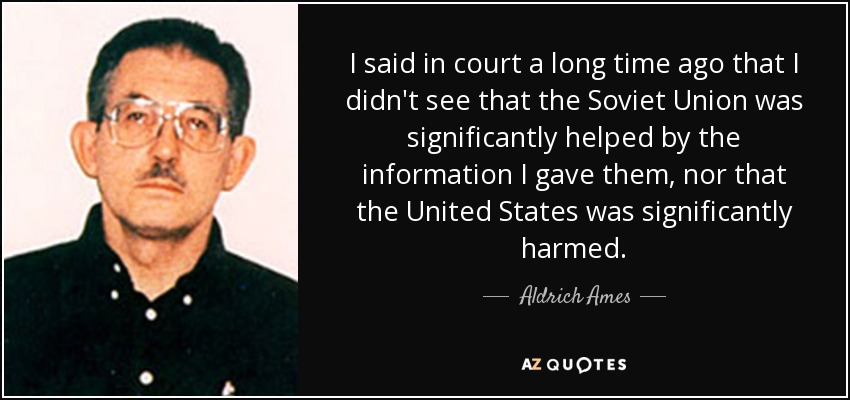 I said in court a long time ago that I didn't see that the Soviet Union was significantly helped by the information I gave them, nor that the United States was significantly harmed. - Aldrich Ames