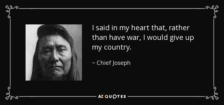 I said in my heart that, rather than have war, I would give up my country. - Chief Joseph