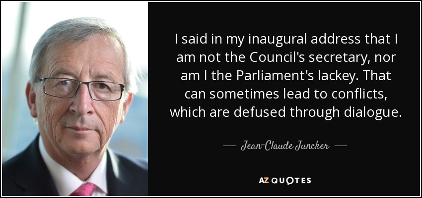 I said in my inaugural address that I am not the Council's secretary, nor am I the Parliament's lackey. That can sometimes lead to conflicts, which are defused through dialogue. - Jean-Claude Juncker