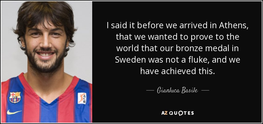 I said it before we arrived in Athens, that we wanted to prove to the world that our bronze medal in Sweden was not a fluke, and we have achieved this. - Gianluca Basile