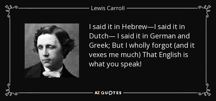 I said it in Hebrew—I said it in Dutch— I said it in German and Greek; But I wholly forgot (and it vexes me much) That English is what you speak! - Lewis Carroll