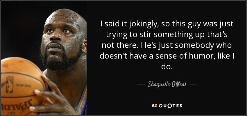 I said it jokingly, so this guy was just trying to stir something up that's not there. He's just somebody who doesn't have a sense of humor, like I do. - Shaquille O'Neal