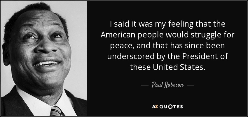 I said it was my feeling that the American people would struggle for peace, and that has since been underscored by the President of these United States. - Paul Robeson