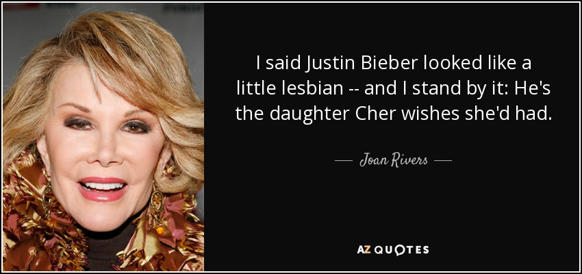 I said Justin Bieber looked like a little lesbian -- and I stand by it: He's the daughter Cher wishes she'd had. - Joan Rivers