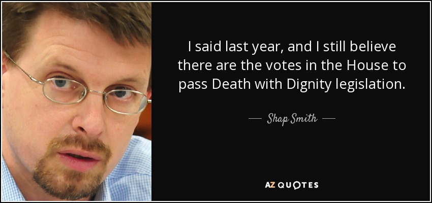 I said last year, and I still believe there are the votes in the House to pass Death with Dignity legislation. - Shap Smith