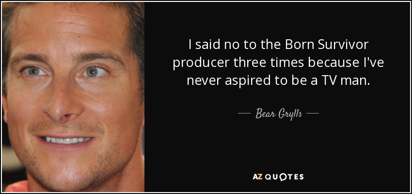 I said no to the Born Survivor producer three times because I've never aspired to be a TV man. - Bear Grylls