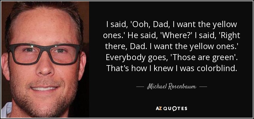 I said, 'Ooh, Dad, I want the yellow ones.' He said, 'Where?' I said, 'Right there, Dad. I want the yellow ones.' Everybody goes, 'Those are green'. That's how I knew I was colorblind. - Michael Rosenbaum