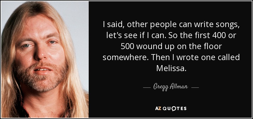 I said, other people can write songs, let's see if I can. So the first 400 or 500 wound up on the floor somewhere. Then I wrote one called Melissa. - Gregg Allman