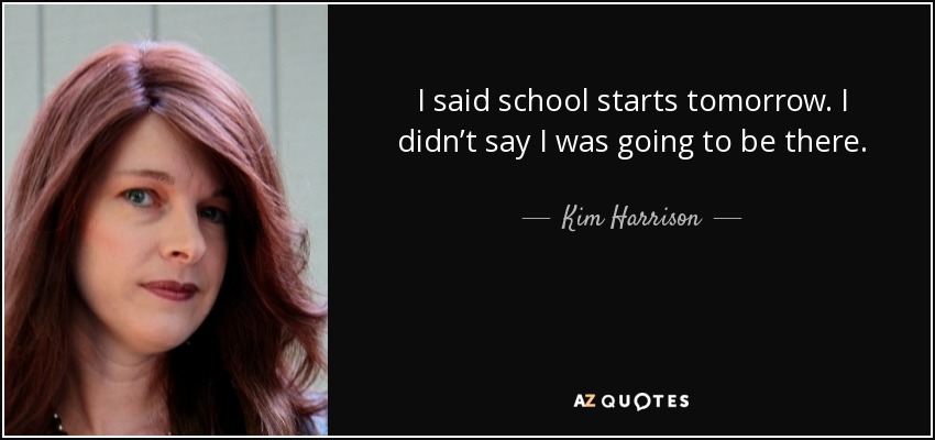 I said school starts tomorrow. I didn’t say I was going to be there. - Kim Harrison