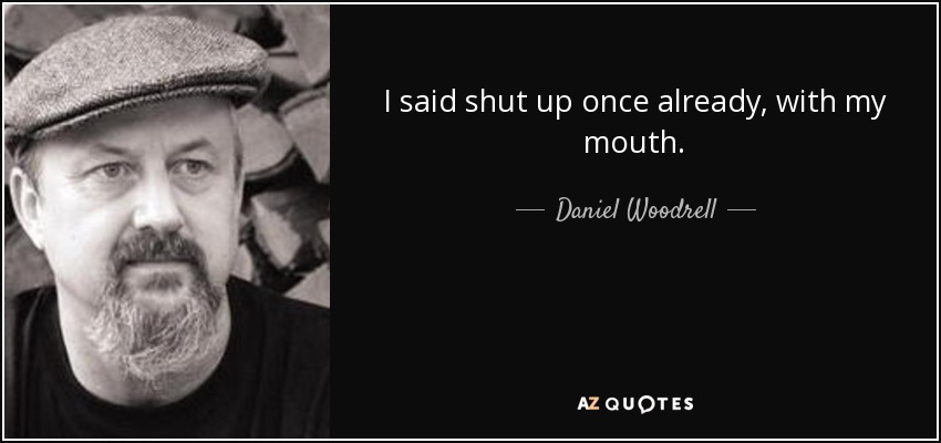I said shut up once already, with my mouth. - Daniel Woodrell