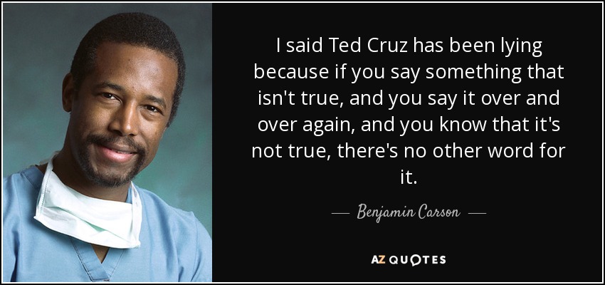 I said Ted Cruz has been lying because if you say something that isn't true, and you say it over and over again, and you know that it's not true, there's no other word for it. - Benjamin Carson
