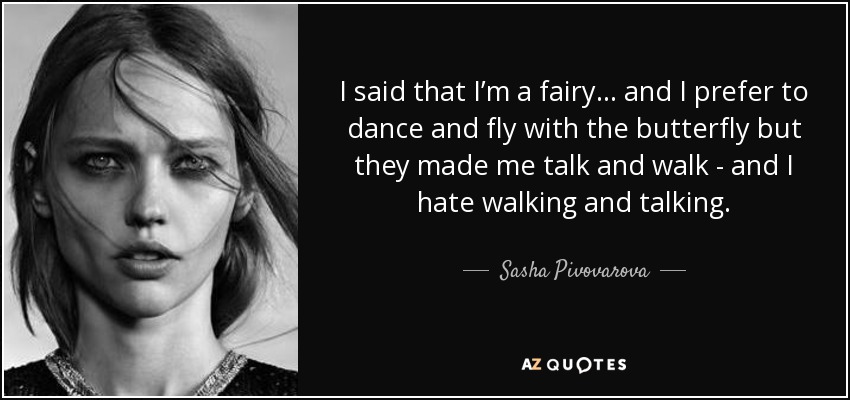 I said that I’m a fairy… and I prefer to dance and fly with the butterfly but they made me talk and walk - and I hate walking and talking. - Sasha Pivovarova