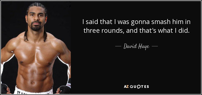I said that I was gonna smash him in three rounds, and that's what I did. - David Haye