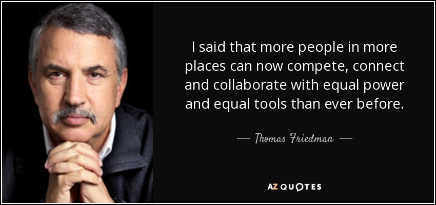 I said that more people in more places can now compete, connect and collaborate with equal power and equal tools than ever before. - Thomas Friedman
