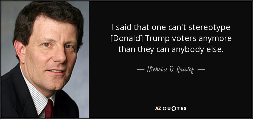 I said that one can't stereotype [Donald] Trump voters anymore than they can anybody else. - Nicholas D. Kristof