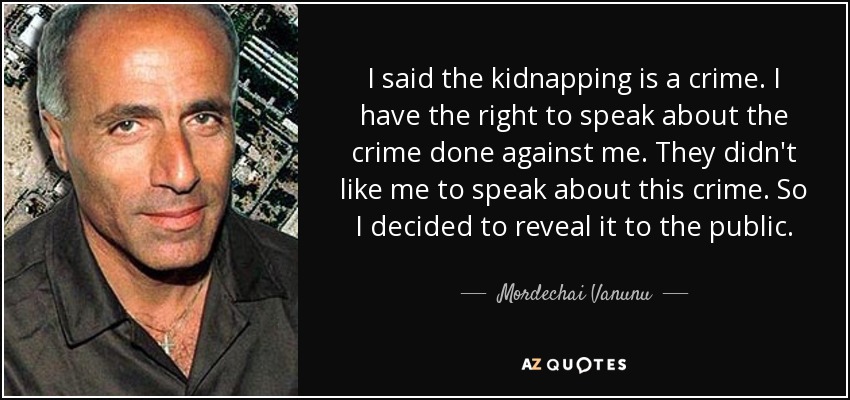 I said the kidnapping is a crime. I have the right to speak about the crime done against me. They didn't like me to speak about this crime. So I decided to reveal it to the public. - Mordechai Vanunu