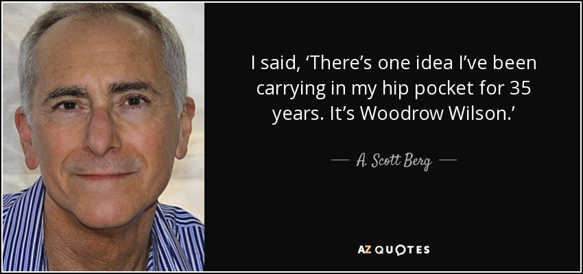 I said, ‘There’s one idea I’ve been carrying in my hip pocket for 35 years. It’s Woodrow Wilson.’ - A. Scott Berg