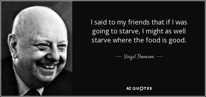 I said to my friends that if I was going to starve, I might as well starve where the food is good. - Virgil Thomson
