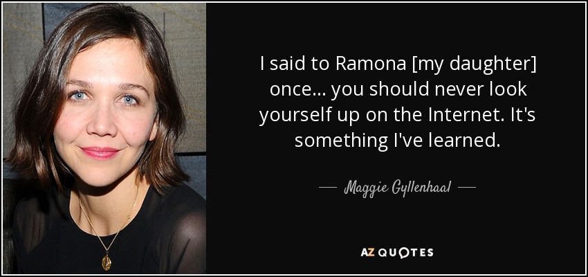 I said to Ramona [my daughter] once ... you should never look yourself up on the Internet. It's something I've learned. - Maggie Gyllenhaal