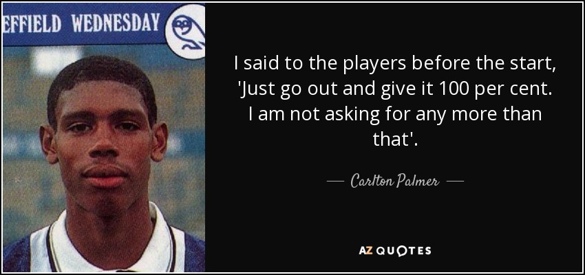 I said to the players before the start, 'Just go out and give it 100 per cent. I am not asking for any more than that'. - Carlton Palmer