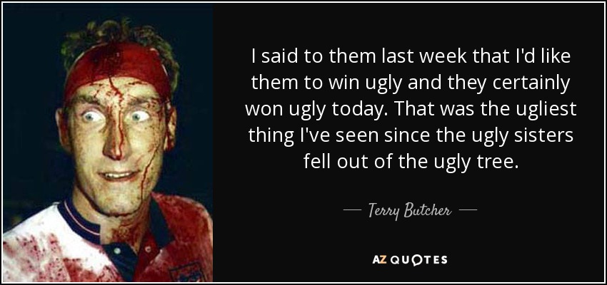 I said to them last week that I'd like them to win ugly and they certainly won ugly today. That was the ugliest thing I've seen since the ugly sisters fell out of the ugly tree. - Terry Butcher