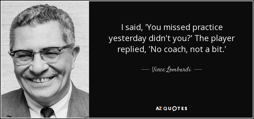 I said, 'You missed practice yesterday didn't you?' The player replied, 'No coach, not a bit.' - Vince Lombardi