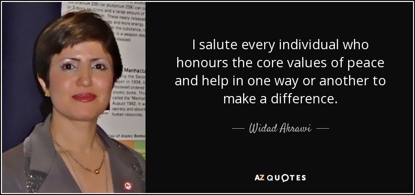 I salute every individual who honours the core values of peace and help in one way or another to make a difference. - Widad Akrawi