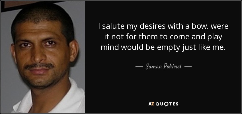 I salute my desires with a bow. were it not for them to come and play mind would be empty just like me. - Suman Pokhrel