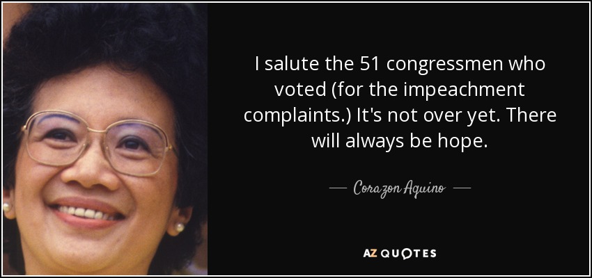 I salute the 51 congressmen who voted (for the impeachment complaints.) It's not over yet. There will always be hope. - Corazon Aquino
