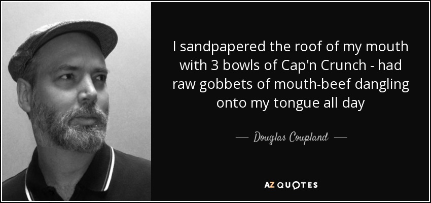I sandpapered the roof of my mouth with 3 bowls of Cap'n Crunch - had raw gobbets of mouth-beef dangling onto my tongue all day - Douglas Coupland