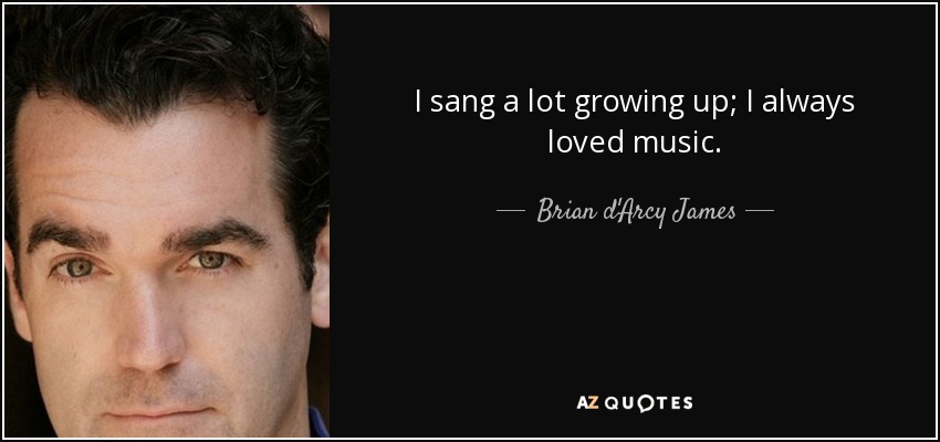 I sang a lot growing up; I always loved music. - Brian d'Arcy James
