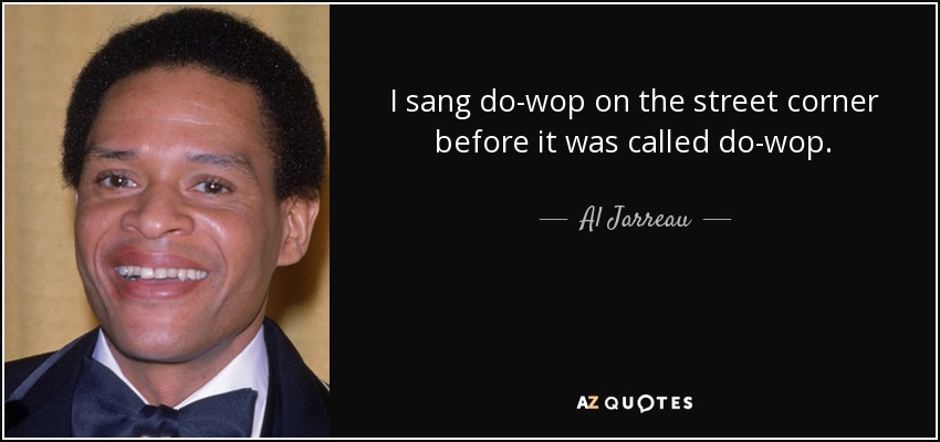 I sang do-wop on the street corner before it was called do-wop. - Al Jarreau