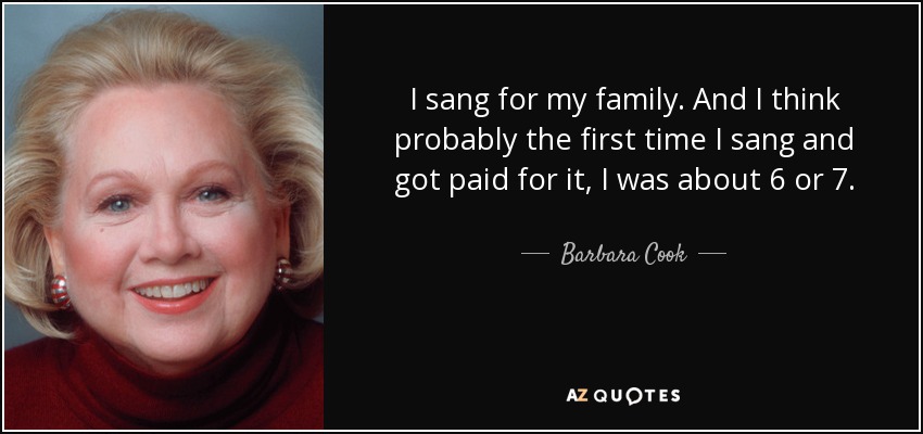 I sang for my family. And I think probably the first time I sang and got paid for it, I was about 6 or 7. - Barbara Cook