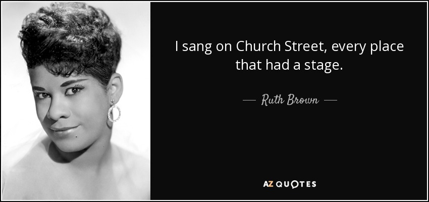 I sang on Church Street, every place that had a stage. - Ruth Brown